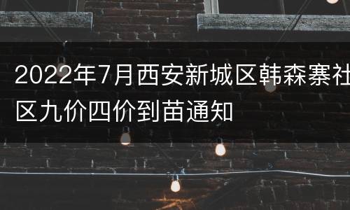 2022年7月西安新城区韩森寨社区九价四价到苗通知