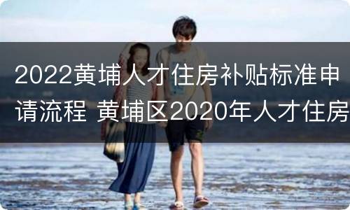 2022黄埔人才住房补贴标准申请流程 黄埔区2020年人才住房补贴