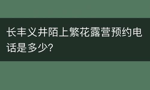 长丰义井陌上繁花露营预约电话是多少？