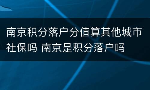南京积分落户分值算其他城市社保吗 南京是积分落户吗