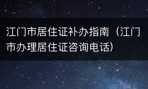 江门市居住证补办指南（江门市办理居住证咨询电话）