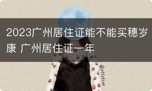 2023广州居住证能不能买穗岁康 广州居住证一年