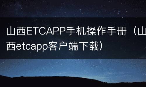 山西ETCAPP手机操作手册（山西etcapp客户端下载）