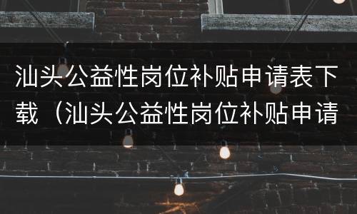 汕头公益性岗位补贴申请表下载（汕头公益性岗位补贴申请表下载电子版）