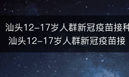 汕头12-17岁人群新冠疫苗接种 汕头12-17岁人群新冠疫苗接种情况