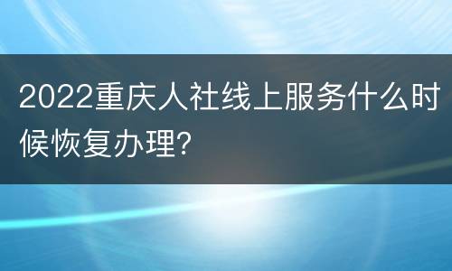 2022重庆人社线上服务什么时候恢复办理？