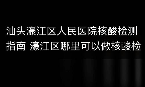 汕头濠江区人民医院核酸检测指南 濠江区哪里可以做核酸检测