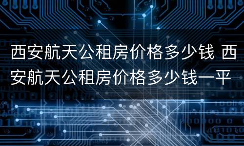 西安航天公租房价格多少钱 西安航天公租房价格多少钱一平米