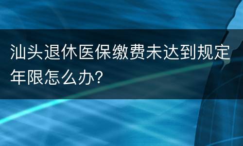 汕头退休医保缴费未达到规定年限怎么办？