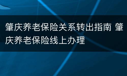 肇庆养老保险关系转出指南 肇庆养老保险线上办理