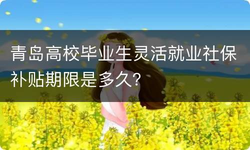 青岛高校毕业生灵活就业社保补贴期限是多久？