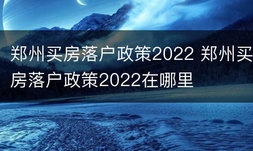 郑州买房落户政策2022 郑州买房落户政策2022在哪里