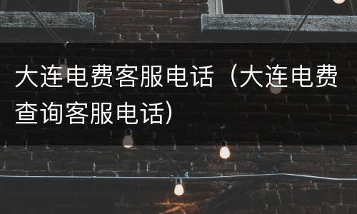 大连电费客服电话（大连电费查询客服电话）