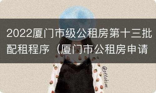 2022厦门市级公租房第十三批配租程序（厦门市公租房申请条件2021）