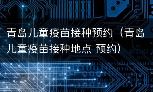 青岛儿童疫苗接种预约（青岛儿童疫苗接种地点 预约）