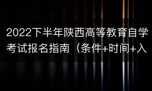 2022下半年陕西高等教育自学考试报名指南（条件+时间+入口）