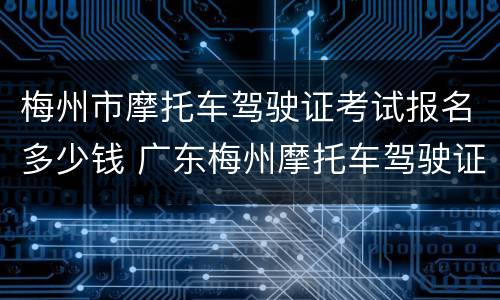 梅州市摩托车驾驶证考试报名多少钱 广东梅州摩托车驾驶证多少钱考