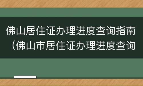 佛山居住证办理进度查询指南（佛山市居住证办理进度查询）