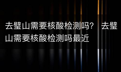 去璧山需要核酸检测吗？ 去璧山需要核酸检测吗最近