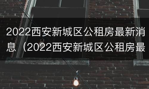 2022西安新城区公租房最新消息（2022西安新城区公租房最新消息公告）