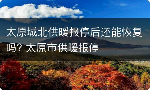 太原城北供暖报停后还能恢复吗? 太原市供暖报停