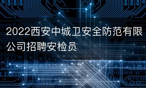 2022西安中城卫安全防范有限公司招聘安检员