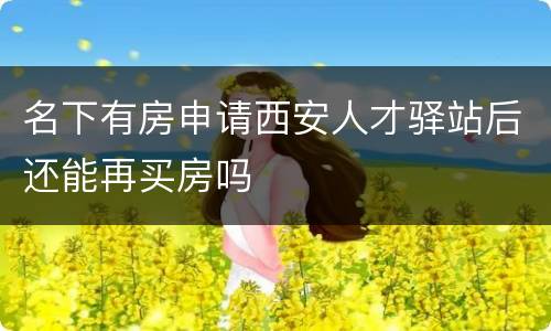 名下有房申请西安人才驿站后还能再买房吗