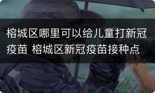 榕城区哪里可以给儿童打新冠疫苗 榕城区新冠疫苗接种点