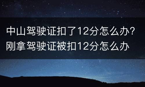 中山驾驶证扣了12分怎么办? 刚拿驾驶证被扣12分怎么办