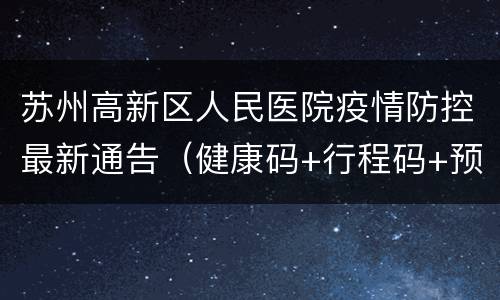 苏州高新区人民医院疫情防控最新通告（健康码+行程码+预约+核酸）