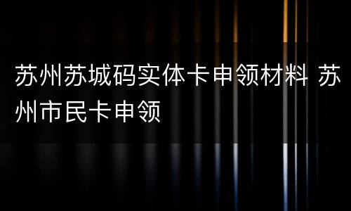 苏州苏城码实体卡申领材料 苏州市民卡申领