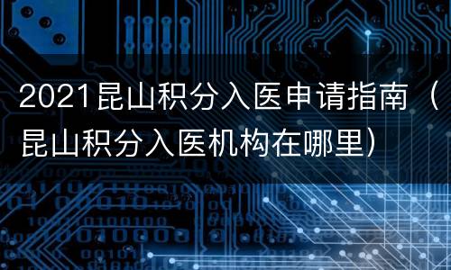 2021昆山积分入医申请指南（昆山积分入医机构在哪里）