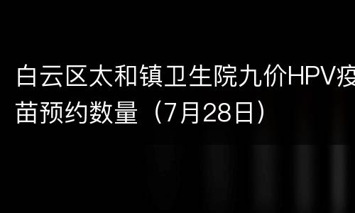 白云区太和镇卫生院九价HPV疫苗预约数量（7月28日）