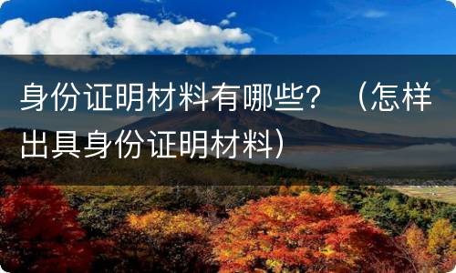身份证明材料有哪些？（怎样出具身份证明材料）
