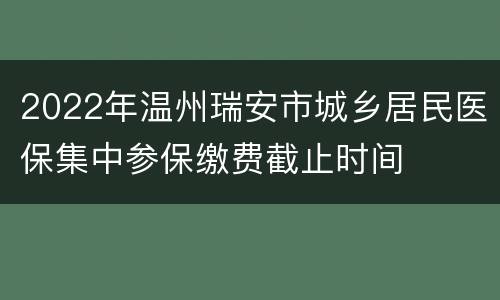 2022年温州瑞安市城乡居民医保集中参保缴费截止时间