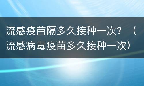 流感疫苗隔多久接种一次？（流感病毒疫苗多久接种一次）