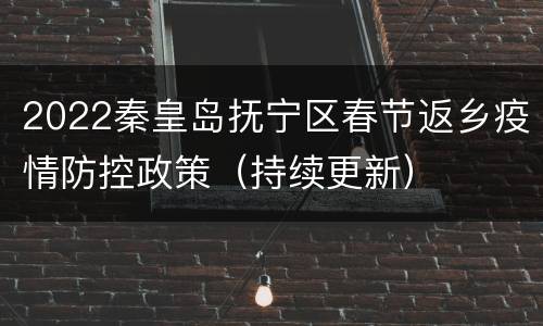 2022秦皇岛抚宁区春节返乡疫情防控政策（持续更新）