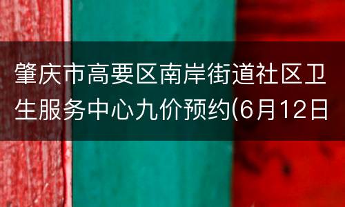 肇庆市高要区南岸街道社区卫生服务中心九价预约(6月12日)