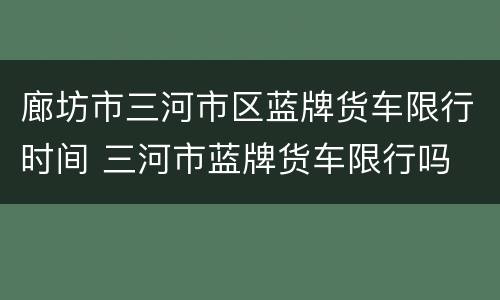 廊坊市三河市区蓝牌货车限行时间 三河市蓝牌货车限行吗