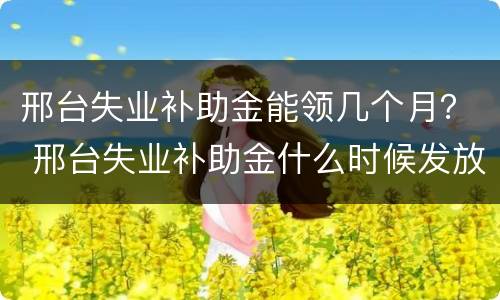 邢台失业补助金能领几个月？ 邢台失业补助金什么时候发放