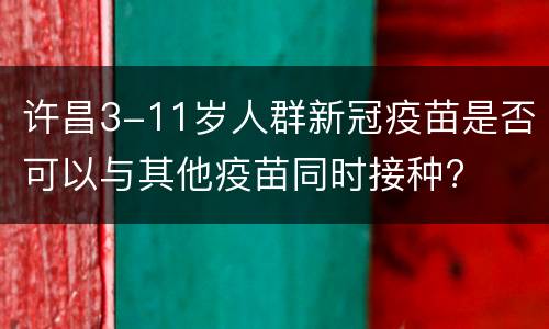 许昌3-11岁人群新冠疫苗是否可以与其他疫苗同时接种?