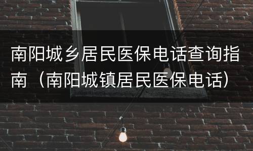 南阳城乡居民医保电话查询指南（南阳城镇居民医保电话）