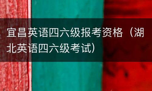 宜昌英语四六级报考资格（湖北英语四六级考试）