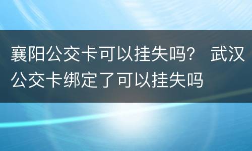 襄阳公交卡可以挂失吗？ 武汉公交卡绑定了可以挂失吗