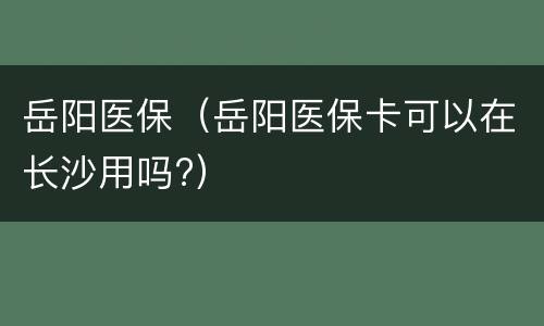 岳阳医保（岳阳医保卡可以在长沙用吗?）