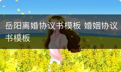 岳阳离婚协议书模板 婚姻协议书模板