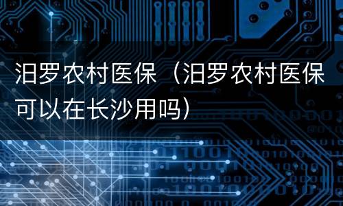 汨罗农村医保（汨罗农村医保可以在长沙用吗）