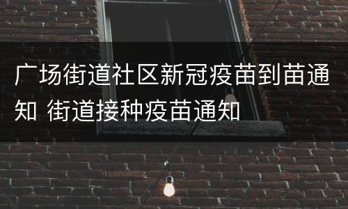 广场街道社区新冠疫苗到苗通知 街道接种疫苗通知