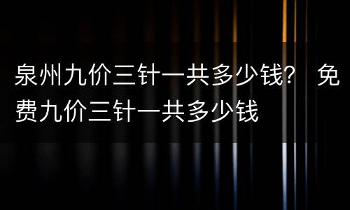 泉州九价三针一共多少钱？ 免费九价三针一共多少钱