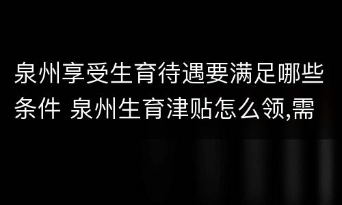 泉州享受生育待遇要满足哪些条件 泉州生育津贴怎么领,需要符合什么条件